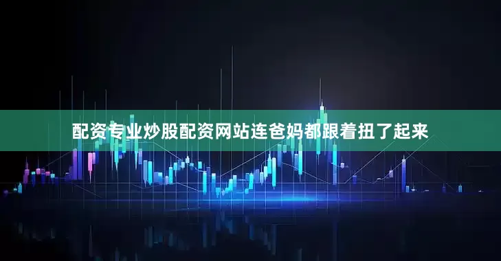 配资专业炒股配资网站连爸妈都跟着扭了起来