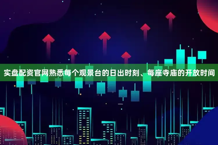实盘配资官网熟悉每个观景台的日出时刻、每座寺庙的开放时间