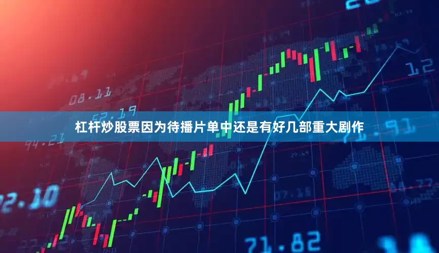 杠杆炒股票因为待播片单中还是有好几部重大剧作