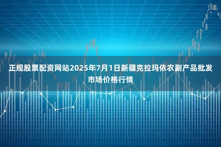 正规股票配资网站2025年7月1日新疆克拉玛依农副产品批发市场价格行情
