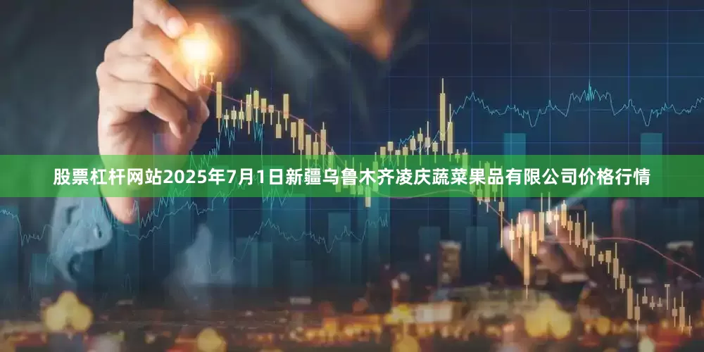 股票杠杆网站2025年7月1日新疆乌鲁木齐凌庆蔬菜果品有限公司价格行情