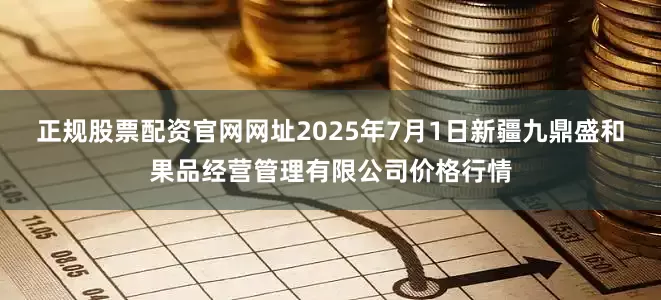 正规股票配资官网网址2025年7月1日新疆九鼎盛和果品经营管理有限公司价格行情