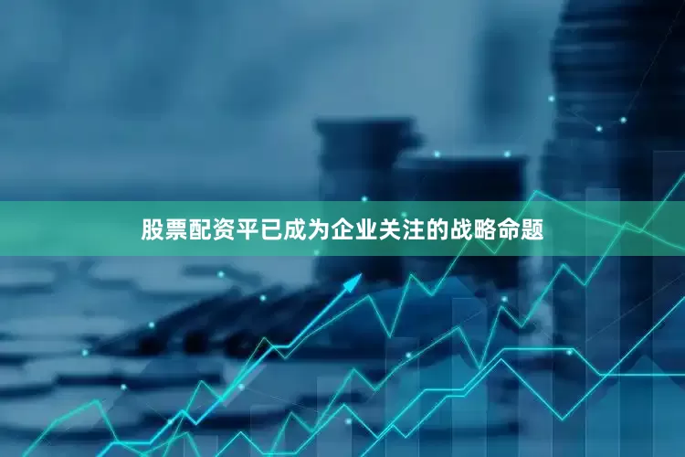 股票配资平已成为企业关注的战略命题