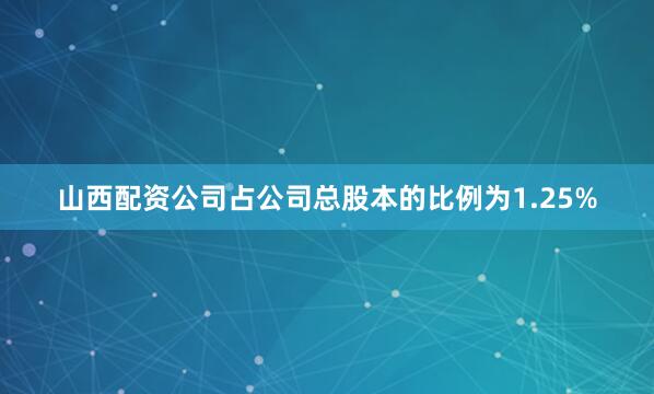 山西配资公司占公司总股本的比例为1.25%