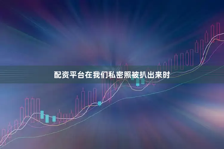 配资平台在我们私密照被扒出来时