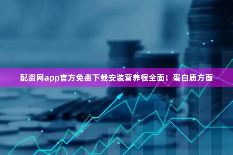 配资网app官方免费下载安装营养很全面！蛋白质方面