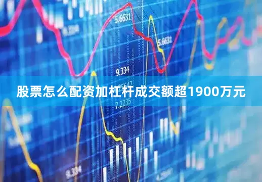 股票怎么配资加杠杆成交额超1900万元