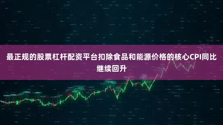 最正规的股票杠杆配资平台扣除食品和能源价格的核心CPI同比继续回升