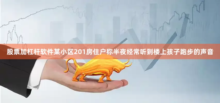 股票加杠杆软件某小区201房住户称半夜经常听到楼上孩子跑步的声音
