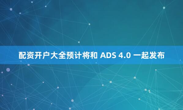 配资开户大全预计将和 ADS 4.0 一起发布